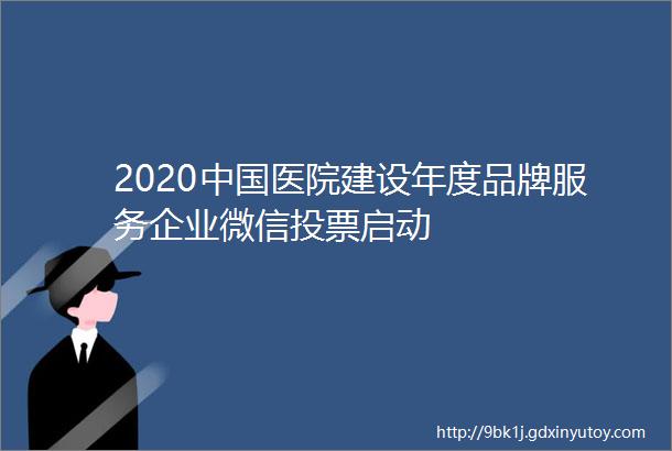 2020中国医院建设年度品牌服务企业微信投票启动